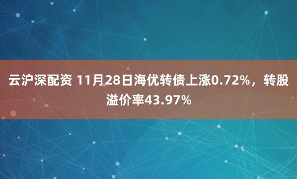 云沪深配资 11月28日海优转债上涨0.72%，转股溢价率43.97%
