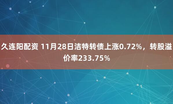 久连阳配资 11月28日洁特转债上涨0.72%，转股溢价率233.75%