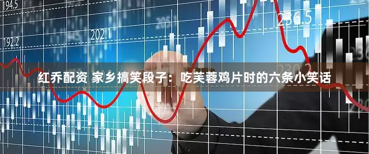 红乔配资 家乡搞笑段子：吃芙蓉鸡片时的六条小笑话
