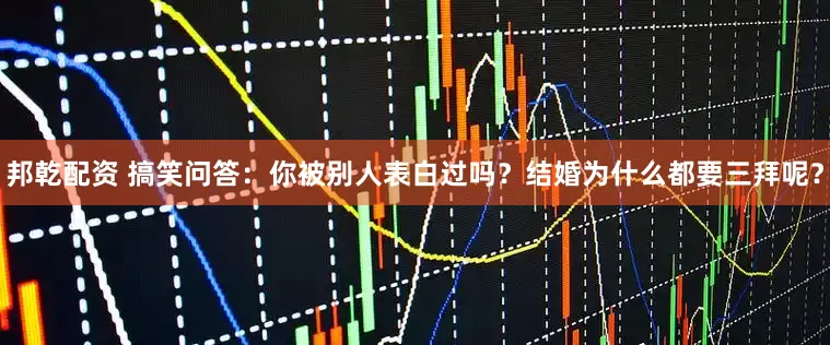 邦乾配资 搞笑问答：你被别人表白过吗？结婚为什么都要三拜呢？