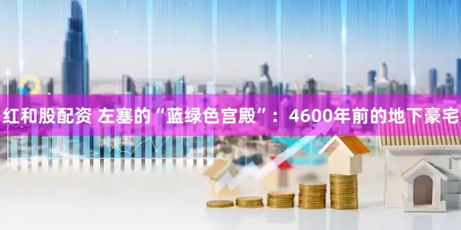 红和股配资 左塞的“蓝绿色宫殿”：4600年前的地下豪宅