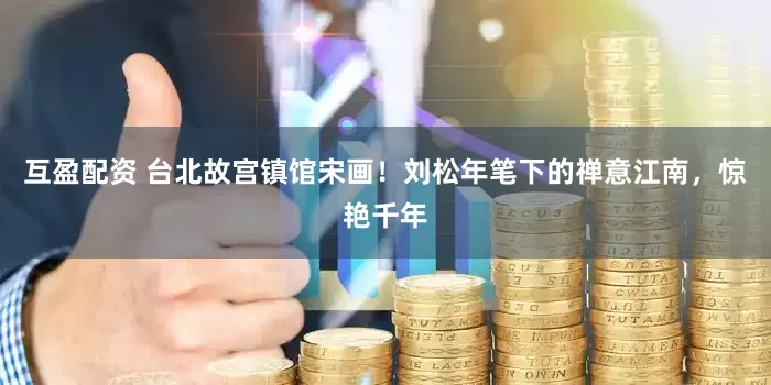 互盈配资 台北故宫镇馆宋画！刘松年笔下的禅意江南，惊艳千年